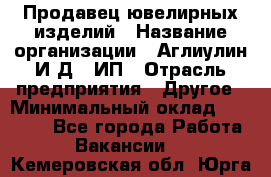 Продавец ювелирных изделий › Название организации ­ Аглиулин И.Д,, ИП › Отрасль предприятия ­ Другое › Минимальный оклад ­ 30 000 - Все города Работа » Вакансии   . Кемеровская обл.,Юрга г.